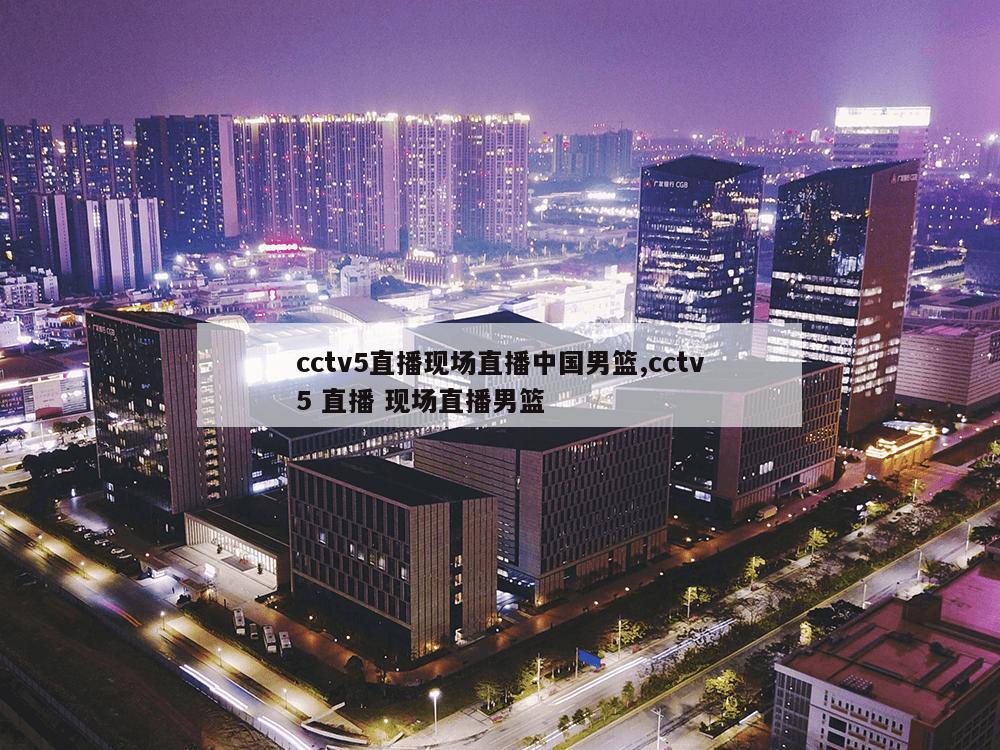 cctv5直播现场直播中国男篮,cctv5 直播 现场直播男篮