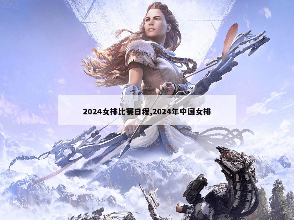 2024女排比赛日程,2024年中国女排