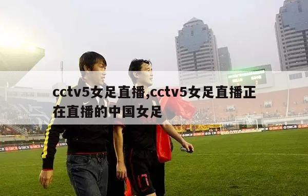 cctv5女足直播,cctv5女足直播正在直播的中国女足