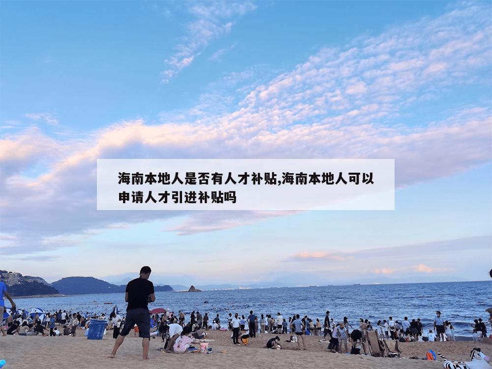 海南本地人是否有人才补贴,海南本地人可以申请人才引进补贴吗