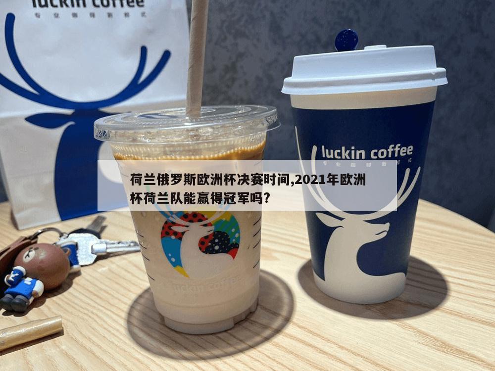 荷兰俄罗斯欧洲杯决赛时间,2021年欧洲杯荷兰队能赢得冠军吗?