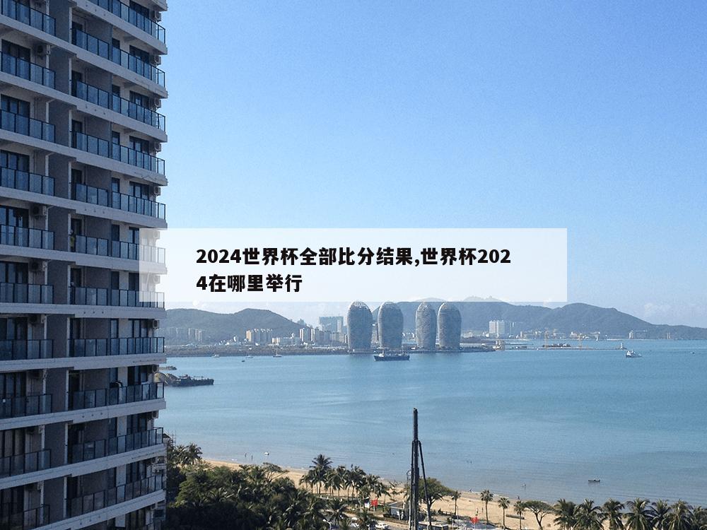 2024世界杯全部比分结果,世界杯2024在哪里举行