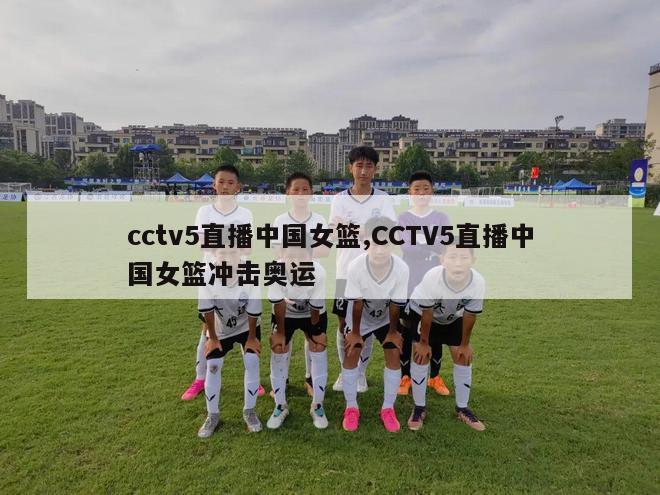 cctv5直播中国女篮,CCTV5直播中国女篮冲击奥运