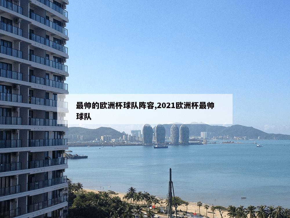 最帅的欧洲杯球队阵容,2021欧洲杯最帅球队