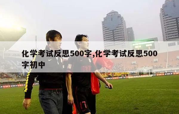 化学考试反思500字,化学考试反思500字初中