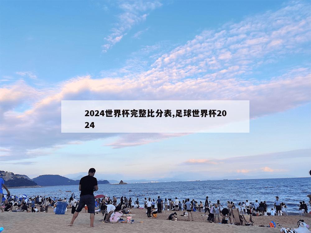 2024世界杯完整比分表,足球世界杯2024