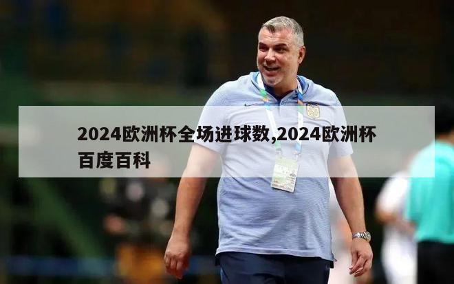 2024欧洲杯全场进球数,2024欧洲杯百度百科