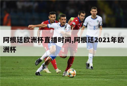 阿根廷欧洲杯直播时间,阿根廷2021年欧洲杯