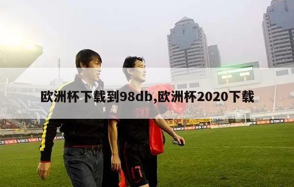 欧洲杯下载到98db,欧洲杯2020下载