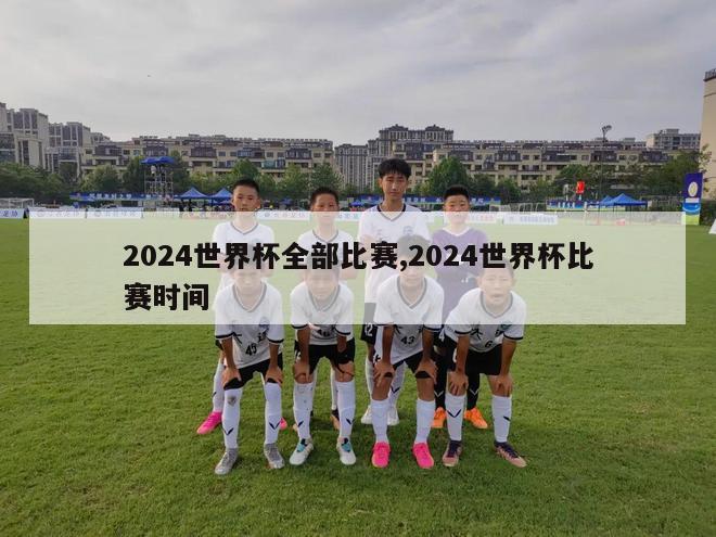 2024世界杯全部比赛,2024世界杯比赛时间