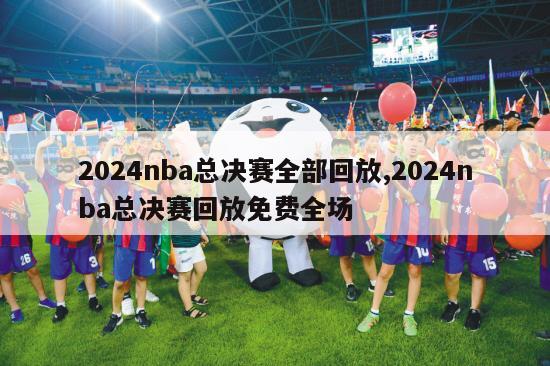 2024nba总决赛全部回放,2024nba总决赛回放免费全场