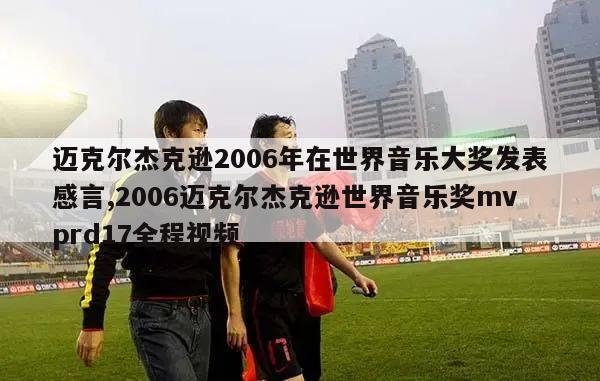 迈克尔杰克逊2006年在世界音乐大奖发表感言,2006迈克尔杰克逊世界音乐奖mvprd17全程视频