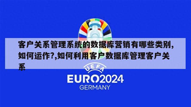 客户关系管理系统的数据库营销有哪些类别,如何运作?,如何利用客户数据库管理客户关系