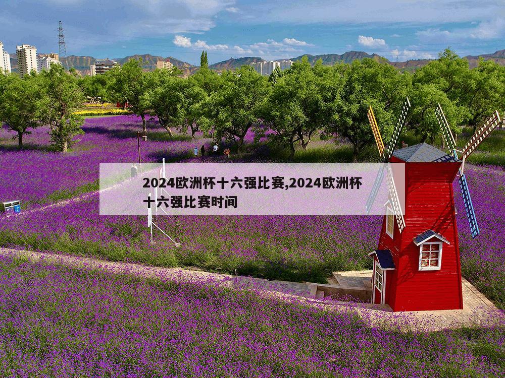 2024欧洲杯十六强比赛,2024欧洲杯十六强比赛时间