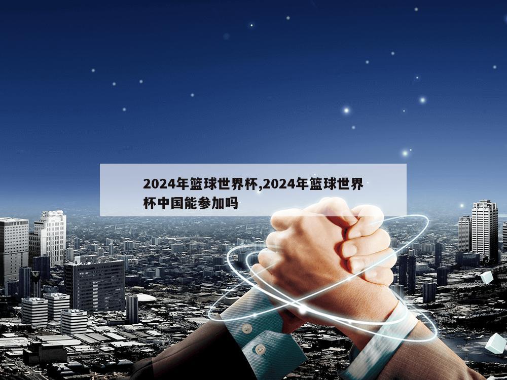 2024年篮球世界杯,2024年篮球世界杯中国能参加吗