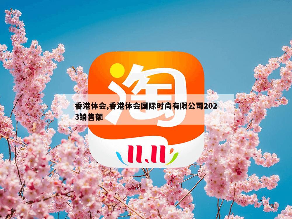 香港体会,香港体会国际时尚有限公司2023销售额